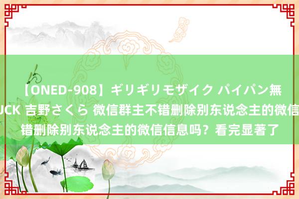 【ONED-908】ギリギリモザイク パイパン無限絶頂！激イカセFUCK 吉野さくら 微信群主不错删除别东说念主的微信信息吗？看完显著了