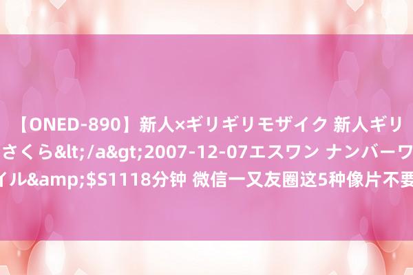 【ONED-890】新人×ギリギリモザイク 新人ギリギリモザイク 吉野さくら</a>2007-12-07エスワン ナンバーワンスタイル&$S1118分钟 微信一又友圈这5种像片不要再晒了，不要失当回事，看完昭着了