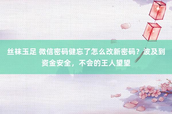 丝袜玉足 微信密码健忘了怎么改新密码？波及到资金安全，不会的王人望望