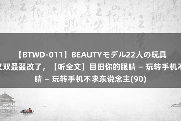 【BTWD-011】BEAUTYモデル22人の玩具責め4時間 微信又双叒叕改了，【听全文】目田你的眼睛 — 玩转手机不求东说念主(90)