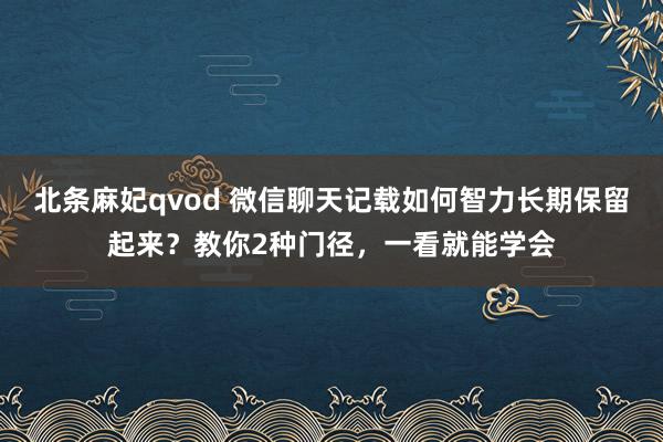 北条麻妃qvod 微信聊天记载如何智力长期保留起来？教你2种门径，一看就能学会