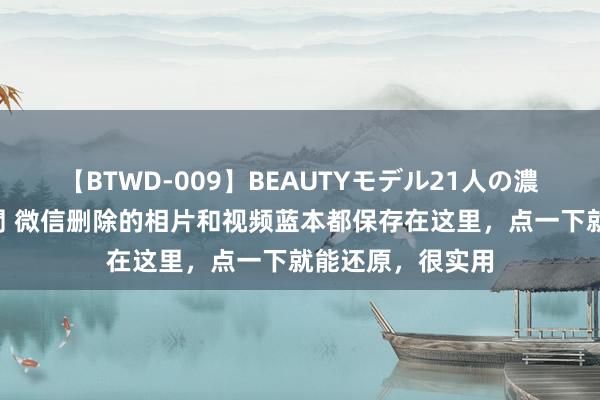 【BTWD-009】BEAUTYモデル21人の濃厚なフェラ4時間 微信删除的相片和视频蓝本都保存在这里，点一下就能还原，很实用