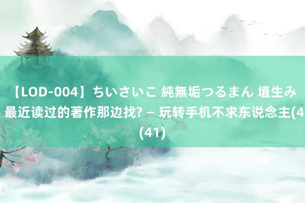 【LOD-004】ちいさいこ 純無垢つるまん 埴生みこ 最近读过的著作那边找? — 玩转手机不求东说念主(41)