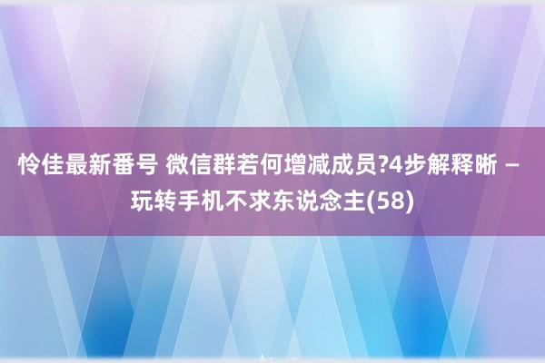 怜佳最新番号 微信群若何增减成员?4步解释晰 — 玩转手机不求东说念主(58)