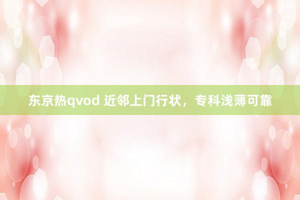 东京热qvod 近邻上门行状，专科浅薄可靠