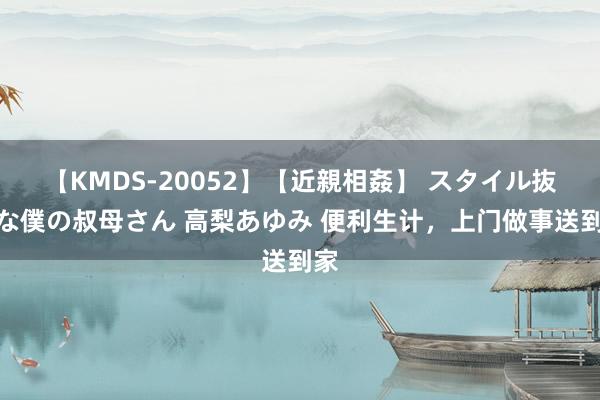 【KMDS-20052】【近親相姦】 スタイル抜群な僕の叔母さん 高梨あゆみ 便利生计，上门做事送到家