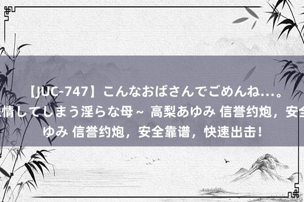 【JUC-747】こんなおばさんでごめんね…。～童貞チ○ポに発情してしまう淫らな母～ 高梨あゆみ 信誉约炮，安全靠谱，快速出击！