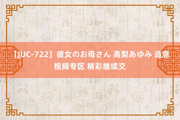 【JUC-722】彼女のお母さん 高梨あゆみ 适意视频专区 精彩继续交