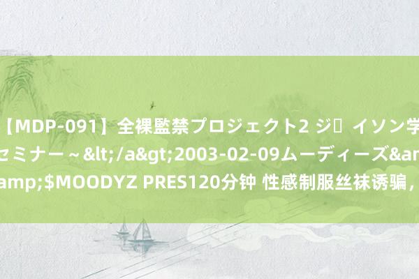 【MDP-091】全裸監禁プロジェクト2 ジｪイソン学園～アブノーマルセミナー～</a>2003-02-09ムーディーズ&$MOODYZ PRES120分钟 性感制服丝袜诱骗，诱东说念主的视觉盛宴