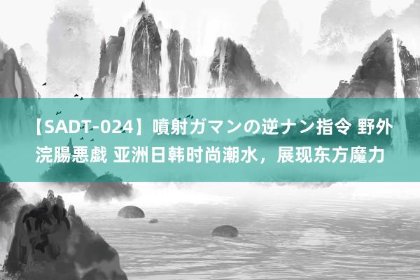 【SADT-024】噴射ガマンの逆ナン指令 野外浣腸悪戯 亚洲日韩时尚潮水，展现东方魔力