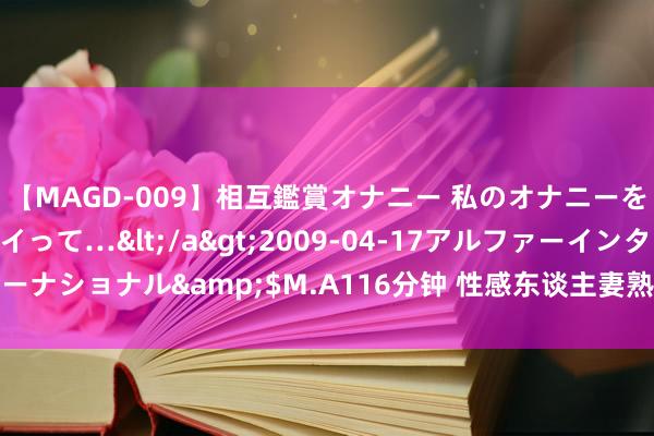 【MAGD-009】相互鑑賞オナニー 私のオナニーを見ながら、あなたもイって…</a>2009-04-17アルファーインターナショナル&$M.A116分钟 性感东谈主妻熟女心理诱骗，尽享禁忌之欲