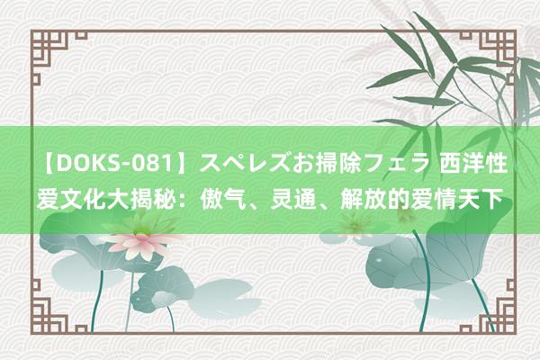 【DOKS-081】スペレズお掃除フェラ 西洋性爱文化大揭秘：傲气、灵通、解放的爱情天下