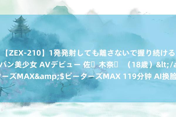 【ZEX-210】1発発射しても離さないで握り続けるチ○ポ大好きパイパン美少女 AVデビュー 佐々木奈々 （18歳）</a>2014-01-15ピーターズMAX&$ピーターズMAX 119分钟 AI换脸手艺：网红合成大明星，激勉不雅众热议