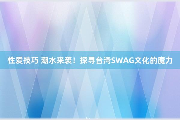 性爱技巧 潮水来袭！探寻台湾SWAG文化的魔力