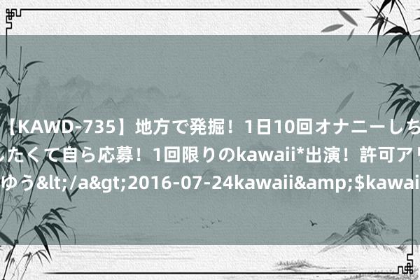 【KAWD-735】地方で発掘！1日10回オナニーしちゃう絶倫少女がセックスしたくて自ら応募！1回限りのkawaii*出演！許可アリAV発売 佐々木ゆう</a>2016-07-24kawaii&$kawaii151分钟 男性同交，闲居而好意思好