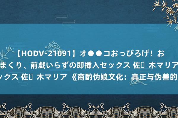 【HODV-21091】オ●●コおっぴろげ！お姉ちゃん 四六時中濡れまくり、前戯いらずの即挿入セックス 佐々木マリア 《商酌伪娘文化：真正与伪善的界限》