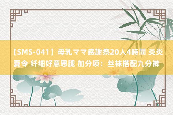 【SMS-041】母乳ママ感謝祭20人4時間 炎炎夏令 纤细好意思腿 加分项：丝袜搭配九分裤