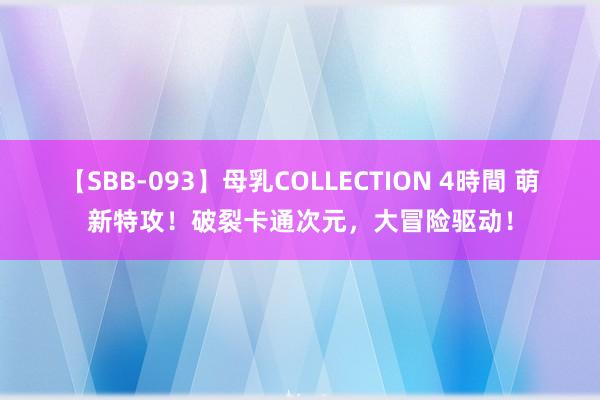 【SBB-093】母乳COLLECTION 4時間 萌新特攻！破裂卡通次元，大冒险驱动！