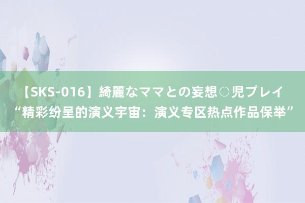 【SKS-016】綺麗なママとの妄想○児プレイ “精彩纷呈的演义宇宙：演义专区热点作品保举”