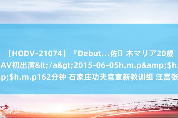 【HODV-21074】『Debut…佐々木マリア20歳』 現役女子大生AV初出演</a>2015-06-05h.m.p&$h.m.p162分钟 石家庄功夫官宣新教训组 汪嵩张想鹏任球员兼教训