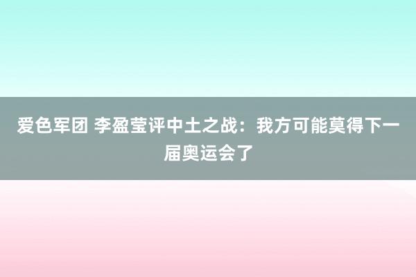 爱色军团 李盈莹评中土之战：我方可能莫得下一届奥运会了