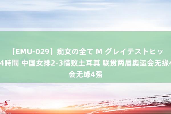 【EMU-029】痴女の全て M グレイテストヒッツ 4時間 中国女排2-3惜败土耳其 联贯两届奥运会无缘4强