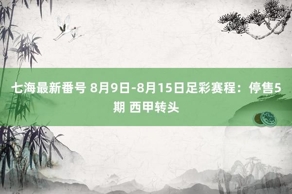 七海最新番号 8月9日-8月15日足彩赛程：停售5期 西甲转头