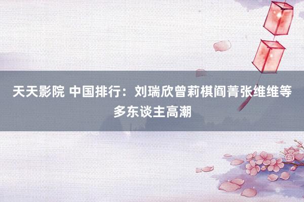 天天影院 中国排行：刘瑞欣曾莉棋阎菁张维维等多东谈主高潮