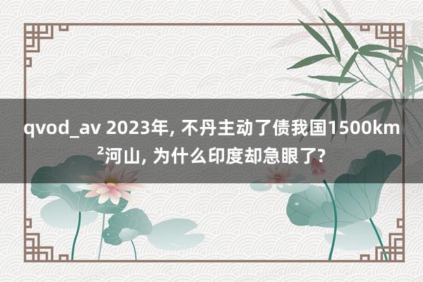 qvod_av 2023年, 不丹主动了债我国1500km²河山, 为什么印度却急眼了?