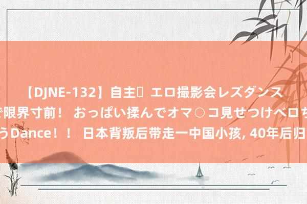 【DJNE-132】自主・エロ撮影会レズダンス 透け透けベビードールで限界寸前！ おっぱい揉んでオマ○コ見せつけベロちゅうDance！！ 日本背叛后带走一中国小孩, 40年后归国 , 日军其时为何要带走他?