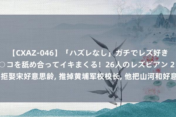 【CXAZ-046】「ハズレなし」ガチでレズ好きなお姉さんたちがオマ○コを舐め合ってイキまくる！26人のレズビアン 2 4時間 拒娶宋好意思龄, 推掉黄埔军校校长, 他把山河和好意思东谈主拱手送给了蒋介石