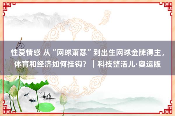 性爱情感 从“网球萧瑟”到出生网球金牌得主，体育和经济如何挂钩？｜科技整活儿·奥运版