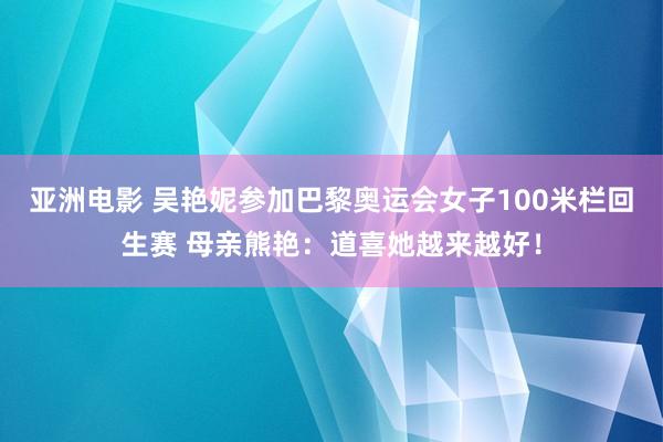 亚洲电影 吴艳妮参加巴黎奥运会女子100米栏回生赛 母亲熊艳：道喜她越来越好！