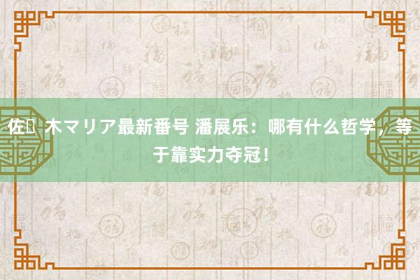 佐々木マリア最新番号 潘展乐：哪有什么哲学，等于靠实力夺冠！