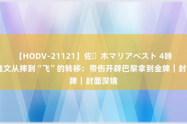 【HODV-21121】佐々木マリアベスト 4時間 邓雅文从摔到“飞”的转移：带伤开辟巴黎拿到金牌｜封面深镜