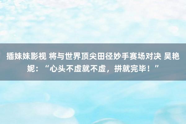 插妹妹影视 将与世界顶尖田径妙手赛场对决 吴艳妮：“心头不虚就不虚，拼就完毕！”