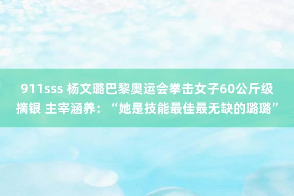 911sss 杨文璐巴黎奥运会拳击女子60公斤级摘银 主宰涵养：“她是技能最佳最无缺的璐璐”