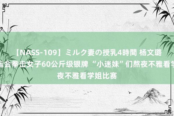 【NASS-109】ミルク妻の授乳4時間 杨文璐拿下奥运会拳击女子60公斤级银牌 “小迷妹”们熬夜不雅看学姐比赛