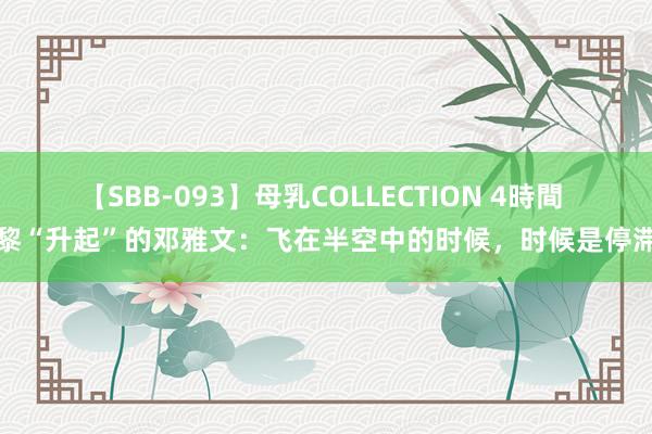 【SBB-093】母乳COLLECTION 4時間 巴黎“升起”的邓雅文：飞在半空中的时候，时候是停滞的