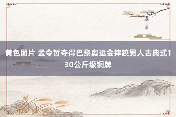 黄色图片 孟令哲夺得巴黎奥运会摔跤男人古典式130公斤级铜牌