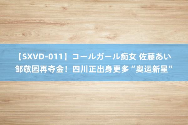 【SXVD-011】コールガール痴女 佐藤あい 邹敬园再夺金！四川正出身更多“奥运新星”