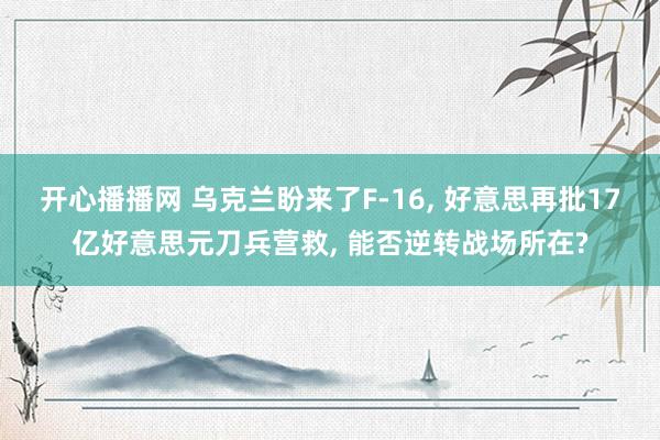 开心播播网 乌克兰盼来了F-16, 好意思再批17亿好意思元刀兵营救, 能否逆转战场所在?