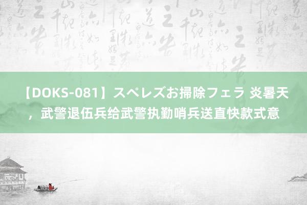 【DOKS-081】スペレズお掃除フェラ 炎暑天，武警退伍兵给武警执勤哨兵送直快款式意