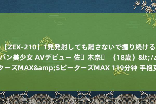 【ZEX-210】1発発射しても離さないで握り続けるチ○ポ大好きパイパン美少女 AVデビュー 佐々木奈々 （18歳）</a>2014-01-15ピーターズMAX&$ピーターズMAX 119分钟 手抱克己炸弹 哈马斯近距离爆破以军重型战车