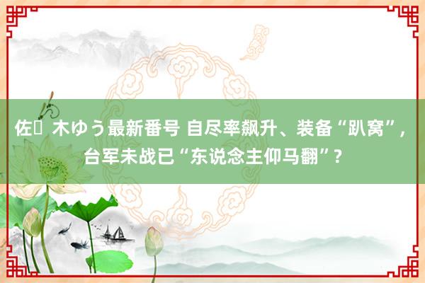 佐々木ゆう最新番号 自尽率飙升、装备“趴窝”, 台军未战已“东说念主仰马翻”?