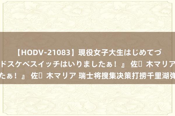 【HODV-21083】現役女子大生はじめてづくしのセックス 『私のドスケベスイッチはいりましたぁ！』 佐々木マリア 瑞士将搜集决策打捞千里湖弹药