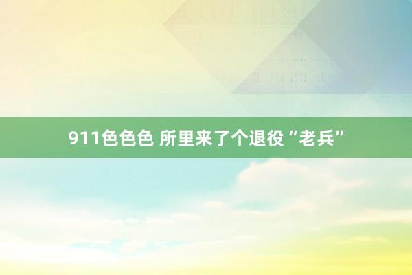 911色色色 所里来了个退役“老兵”