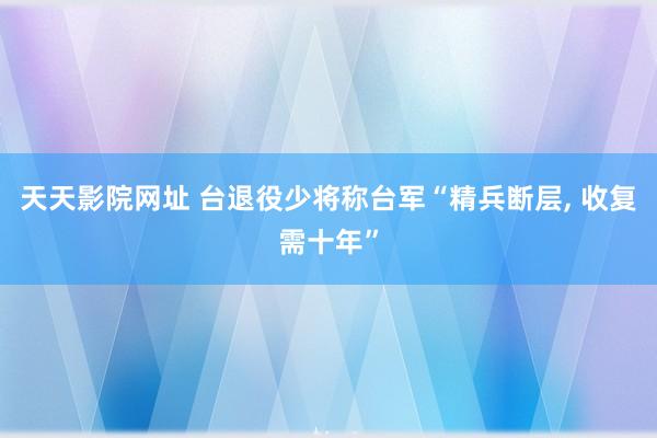 天天影院网址 台退役少将称台军“精兵断层, 收复需十年”