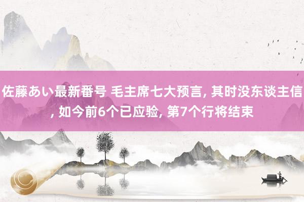 佐藤あい最新番号 毛主席七大预言, 其时没东谈主信, 如今前6个已应验, 第7个行将结束