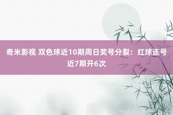 奇米影视 双色球近10期周日奖号分裂：红球连号近7期开6次